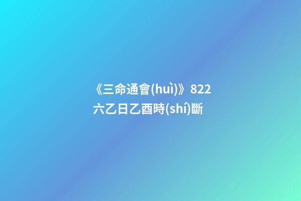 《三命通會(huì)》8.22 六乙日乙酉時(shí)斷